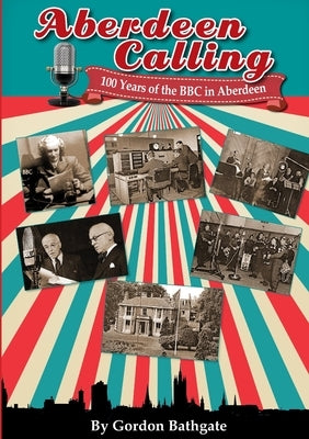 Aberdeen Calling: 100 Years of the BBC in Aberdeen by Bathgate, Gordon