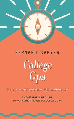 College Gpa: Steps to Achieve Success in Your Academic Life (A Comprehensive Guide to Achieving the Perfect College Gpa) by Sawyer, Bernard