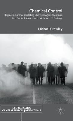 Chemical Control: Regulation of Incapacitating Chemical Agent Weapons, Riot Control Agents and Their Means of Delivery by Crowley, Michael