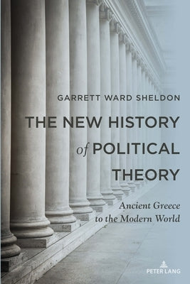 The New History of Political Theory: Ancient Greece to the Modern World by Sheldon, Garrett Ward