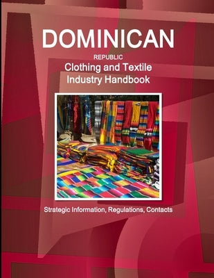 Dominican Republic Clothing and Textile Industry Handbook - Strategic Information, Regulations, Contacts by Ibp, Inc