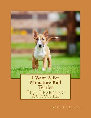 I Want A Pet Miniature Bull Terrier: Fun Learning Activities by Forsyth, Gail