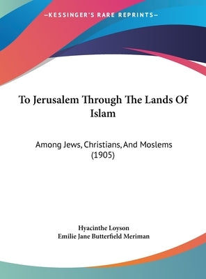 To Jerusalem Through The Lands Of Islam: Among Jews, Christians, And Moslems (1905) by Loyson, Hyacinthe