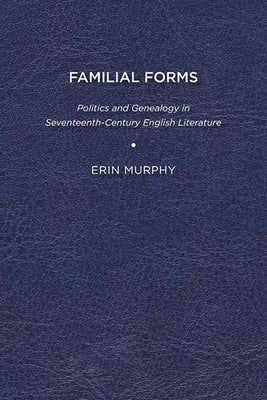 Familial Forms: Politics and Genealogy in Seventeenth-Century English Literature by Murphy, Erin
