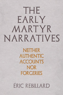 The Early Martyr Narratives: Neither Authentic Accounts Nor Forgeries by Rebillard, Éric