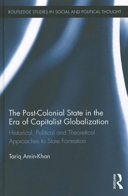 The Post-Colonial State in the Era of Capitalist Globalization: Historical, Political and Theoretical Approaches to State Formation by Amin-Khan, Tariq