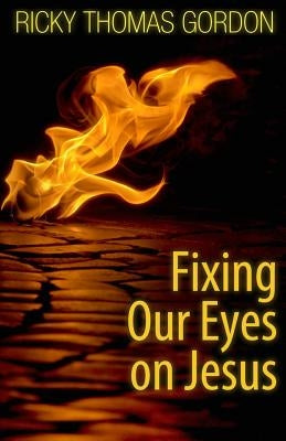 Fixing Our Eyes on Jesus by Gordon, Ricky Thomas