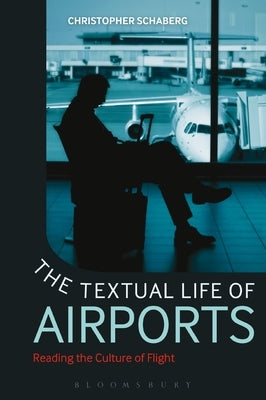 The Textual Life of Airports: Reading the Culture of Flight by Schaberg, Christopher