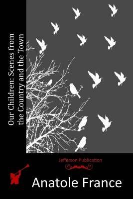 Our Children: Scenes from the Country and the Town by France, Anatole