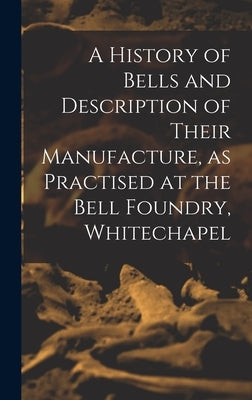 A History of Bells and Description of Their Manufacture, as Practised at the Bell Foundry, Whitechapel by Anonymous