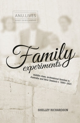 Family Experiments: Middle-class, professional families in Australia and New Zealand c. 1880-1920 by Richardson, Shelley