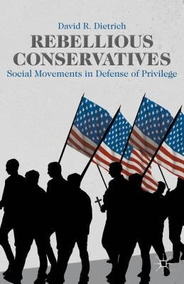 Rebellious Conservatives: Social Movements in Defense of Privilege by Dietrich, David R.