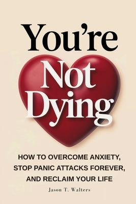 You're Not Dying: How to Overcome Anxiety, Stop Panic Attacks Forever, and Reclaim Your Life by Walters, Jason T.