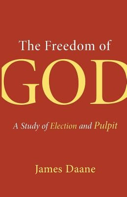 Freedom of God: A Study of Election and Pulpit by Daane, James