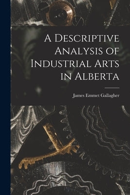A Descriptive Analysis of Industrial Arts in Alberta by Gallagher, James Emmet