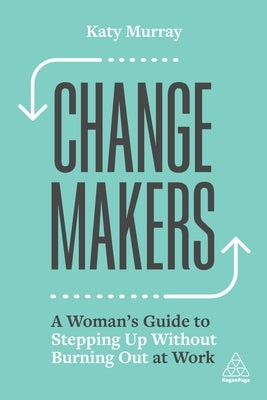 Change Makers: A Woman's Guide to Stepping Up Without Burning Out at Work by Murray, Katy