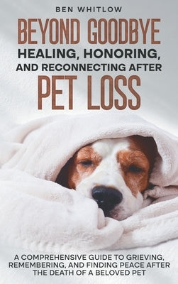 Beyond Goodbye - Healing, Honoring, and Reconnecting After Pet Loss: A Comprehensive Guide to Grieving, Remembering, and Finding Peace After the Death by Whitlow, Ben