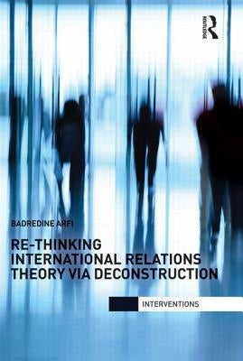 Re-Thinking International Relations Theory via Deconstruction by Arfi, Badredine