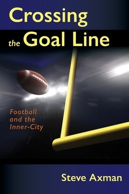 Crossing the Goal Line: Football and the Inner-City by Axman, Steve
