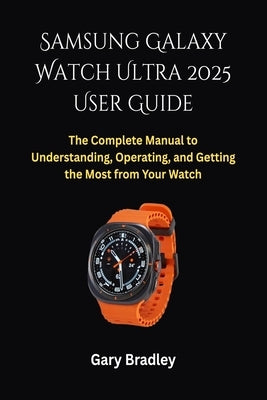 Samsung Galaxy Watch Ultra 2025 User Guide: The Complete Manual to Understanding, Operating, and Getting the Most from Your Watch by Bradley, Gary