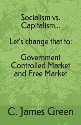Socialism vs. Capitalism... Let's change that to: Government Controlled Market and Free Market by Green, C. James