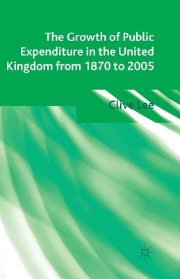 The Growth of Public Expenditure in the United Kingdom from 1870 to 2005 by Lee, Clive