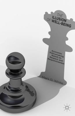 The Illusion of Well-Being: Economic Policymaking Based on Respect and Responsiveness by White, Mark D.