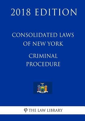 Consolidated Laws of New York - Criminal Procedure (2018 Edition) by The Law Library