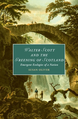 Walter Scott and the Greening of Scotland: Emergent Ecologies of a Nation by Oliver, Susan