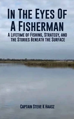 In The Eyes of A Fisherman: A guide book of self experience in 50+years of fishing by Haasz, Captain Steve K.