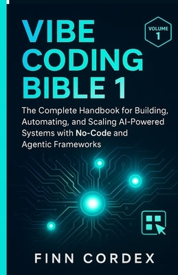 Vibe Coding Bible 1: The Complete Handbook for Building, Automating, and Scaling AI-Powered Systems with No-Code and Agentic Frameworks by Cordex, Finn