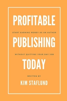 Profitable Publishing Today: Start Earning Money as an Author Without Quitting Your Day Job by Staflund, Kim