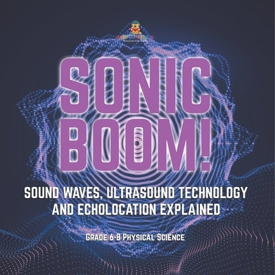 Sonic Boom! Sound Waves, Ultrasound Technology and Echolocation Explained Grade 6-8 Physical Science by Baby Professor
