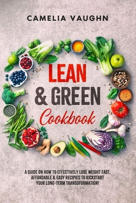LEAN & GREEN Cookbook: A Guide on How to Effectively Lose Weight Fast, Affordable & Easy Recipes to Kickstart Your Long-Term Transformation! by Vaughn, Camelia