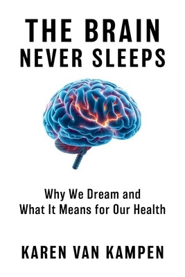 The Brain Never Sleeps: Why We Dream and What It Means for Our Health by Van Kampen, Karen