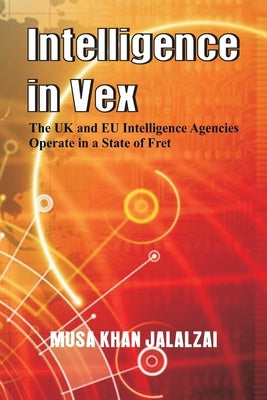 Intelligence in Vex: The UK & Eu Intelligence Agencies Operate in a State of Fret by Jalalzai, Musa Khan