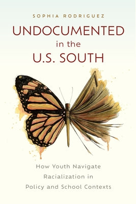 Undocumented in the U.S. South: How Youth Navigate Racialization in Policy and School Contexts by Rodriguez, Sophia