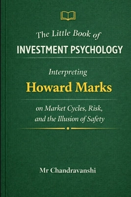 The Little Book of Investment Psychology: Interpreting Howard Marks on Market Cycles, Risk, and the Illusion of Safety by Chandravanshi