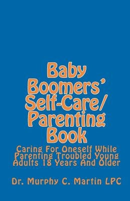 Baby Boomers' Self-Care/Parenting Book: Caring For Oneself While Parenting Troubled Young Adults 18 Years And Older by Martin Lpc, Murphy C.