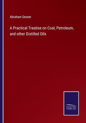 A Practical Treatise on Coal, Petroleum, and other Distilled Oils by Gesner, Abraham