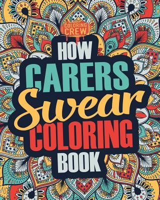How Carers Swear Coloring Book: A Funny, Irreverent, Clean Swear Word Carer Coloring Book Gift Idea by Coloring Crew