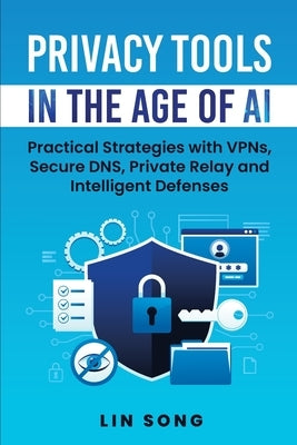 Privacy Tools in the Age of AI: Practical Strategies with VPNs, Secure DNS, Private Relay and Intelligent Defenses by Song, Lin