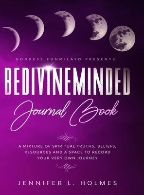 BeDivineMinded Journal Book: A mixture of spiritual truths, beliefs, resources, and a space to record your very own journey by Holmes, Jennifer