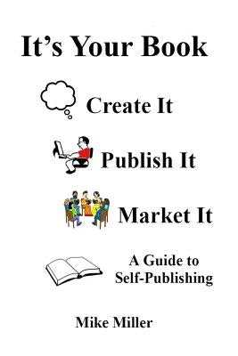It's Your Book - Create It - Publish It - Market It: A Self-Publishing Guide by Miller, Mike