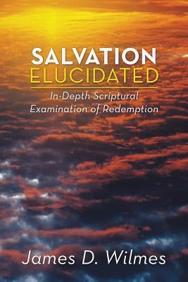 Salvation Elucidated: In-Depth Scriptural Examination of Redemption by Wilmes, James D.