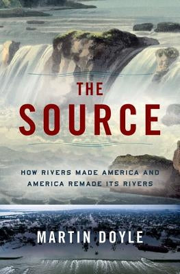 The Source: How Rivers Made America and America Remade Its Rivers by Doyle, Martin