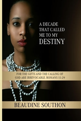 A Decade That Called Me to My Destiny: For the Gifts and the Calling of God Are Irrevocable. Romans 11:29 by Southon, Beaudine