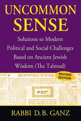 Uncommon Sense: Solutions to Modern Political and Social Challenges Based on Ancient Jewish Wisdom (The Talmud) by Ganz, D. B.