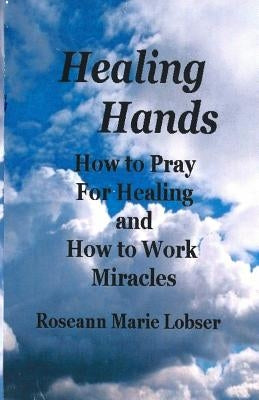 Healing Hands: How to pray for healing and how to work miracles. by Lobser, Roseann Marie