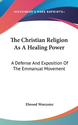The Christian Religion As A Healing Power: A Defense And Exposition Of The Emmanual Movement by Worcester, Elwood